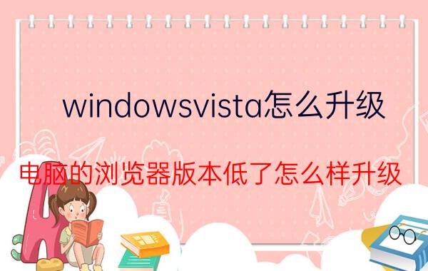 windowsvista怎么升级 电脑的浏览器版本低了怎么样升级？